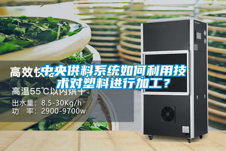 中央供料系统如何利用技术对塑料进行加工？