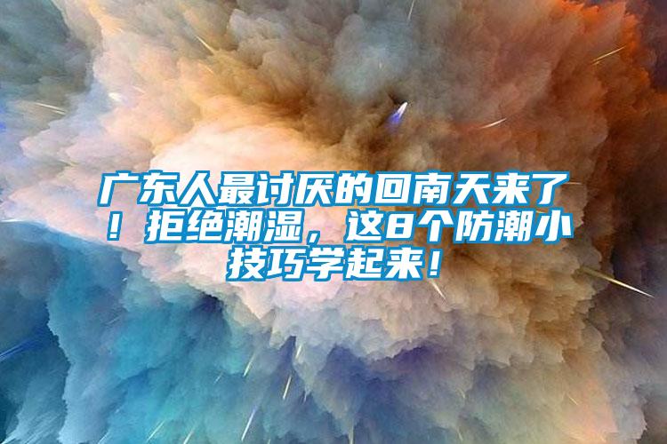 广东人最讨厌的回南天来了！拒绝潮湿，这8个防潮小技巧学起来！