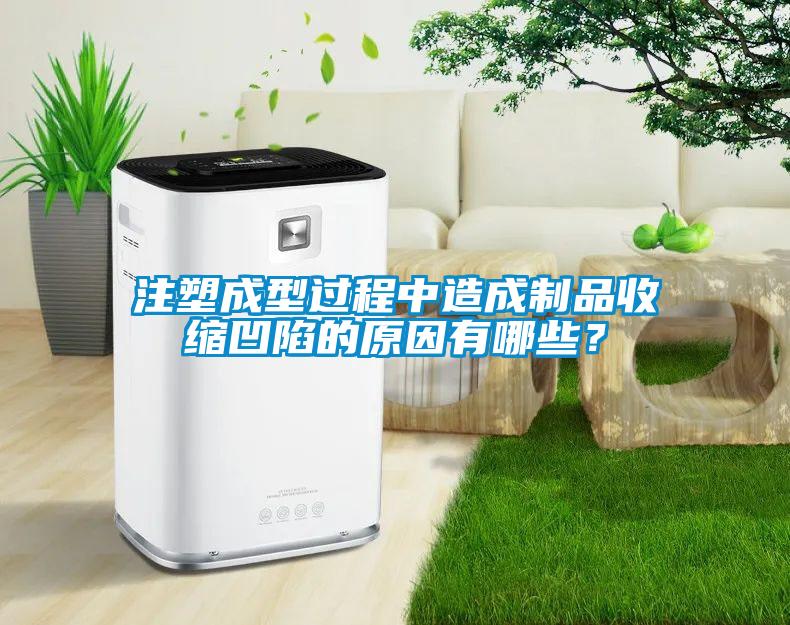 注塑成型过程中造成制品收缩凹陷的原因有哪些？