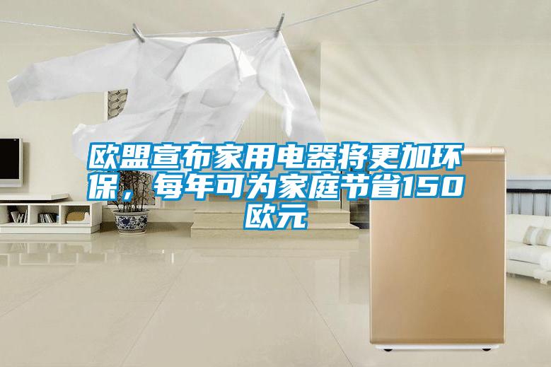 欧盟宣布家用电器将更加环保，每年可为家庭节省150欧元