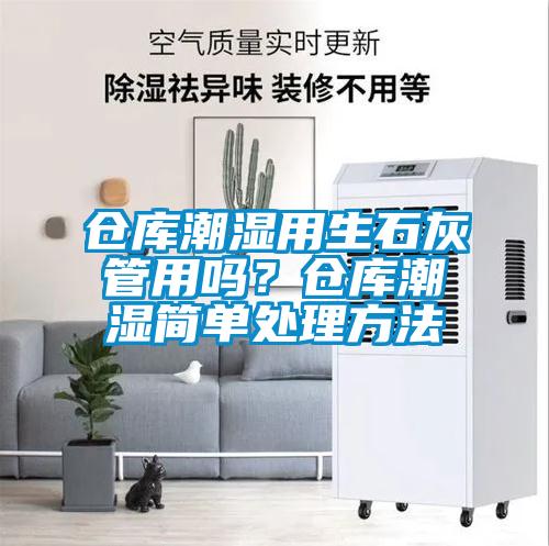 仓库潮湿用生石灰管用吗？仓库潮湿简单处理方法