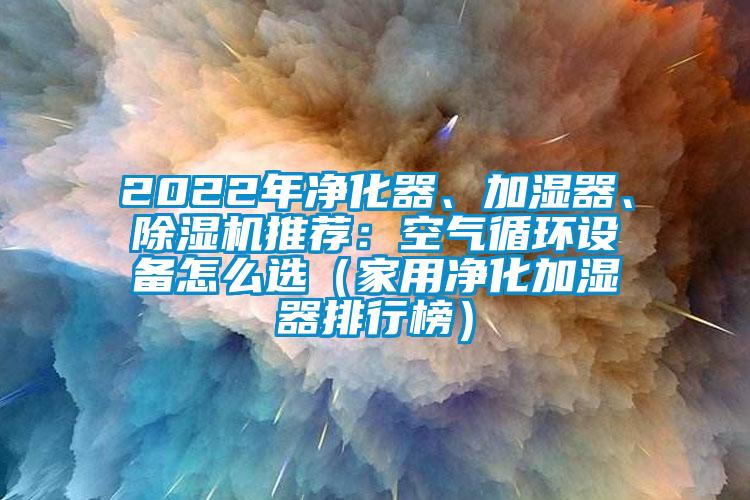 2022年净化器、加湿器、91香蕉视频官网机推荐：空气循环设备怎么选（家用净化加湿器排行榜）