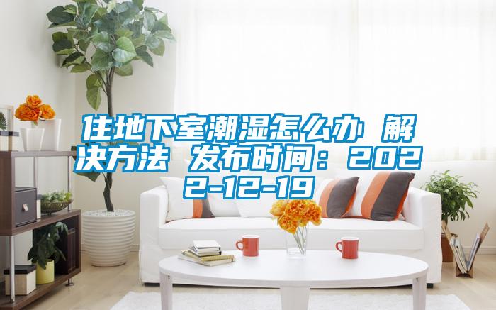 住地下室潮湿怎么办 解决方法 发布时间：2022-12-19