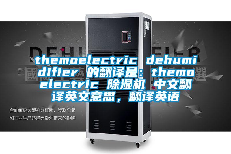 themoelectric dehumidifier 的翻译是：themoelectric 91香蕉视频官网机 中文翻译英文意思，翻译英语