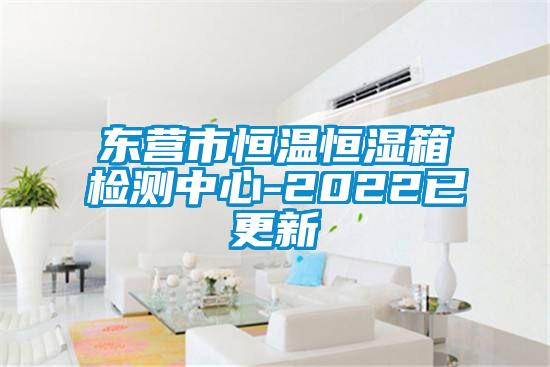 东营市恒温恒湿箱检测中心-2022已更新