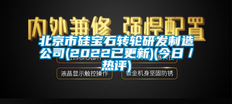 北京市硅宝石转轮研发制造公司(2022已更新)(今日／热评)