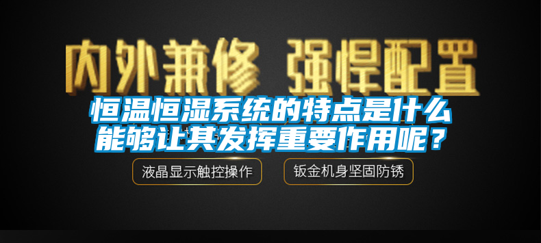 恒温恒湿系统的特点是什么能够让其发挥重要作用呢？