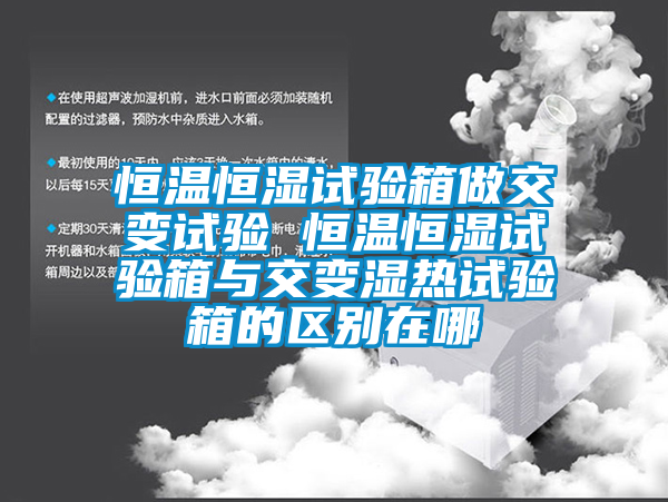 恒温恒湿试验箱做交变试验 恒温恒湿试验箱与交变湿热试验箱的区别在哪