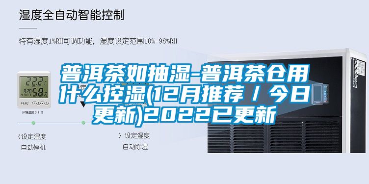 普洱茶如抽湿-普洱茶仓用什么控湿(12月推荐／今日更新)2022已更新