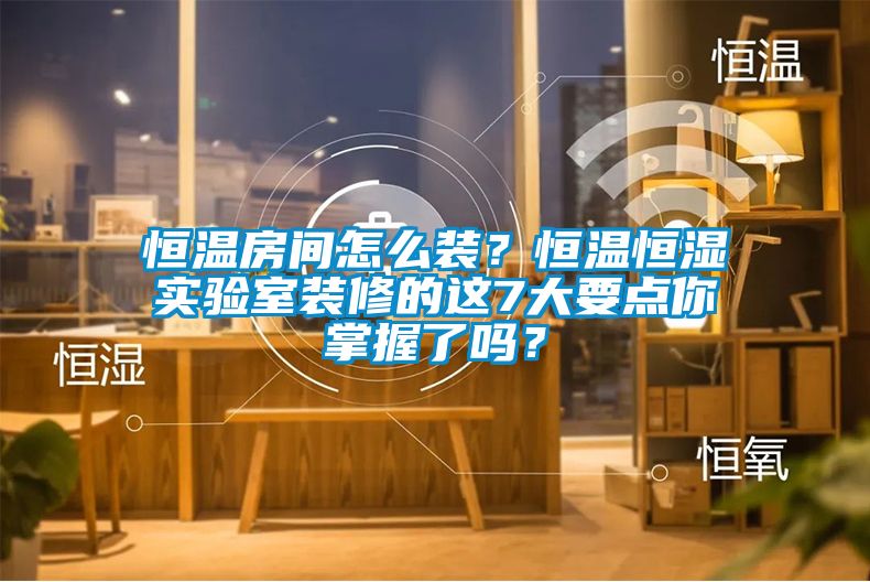 恒温房间怎么装？恒温恒湿实验室装修的这7大要点你掌握了吗？