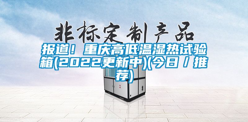 报道！重庆高低温湿热试验箱(2022更新中)(今日／推荐)