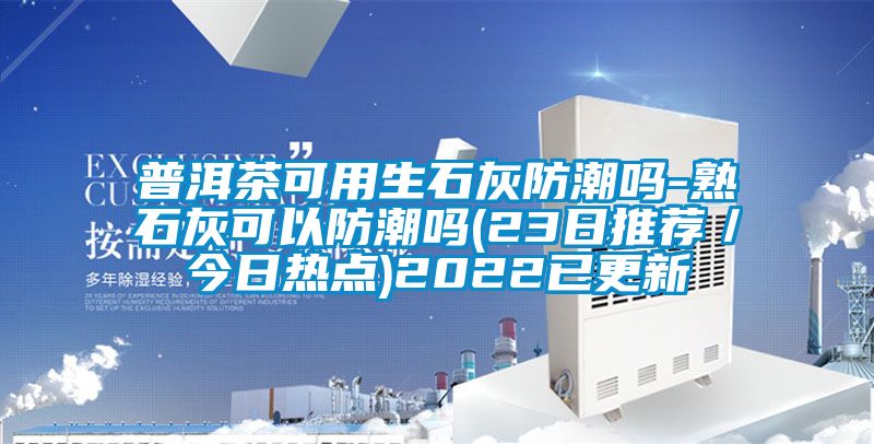 普洱茶可用生石灰防潮吗-熟石灰可以防潮吗(23日推荐／今日热点)2022已更新