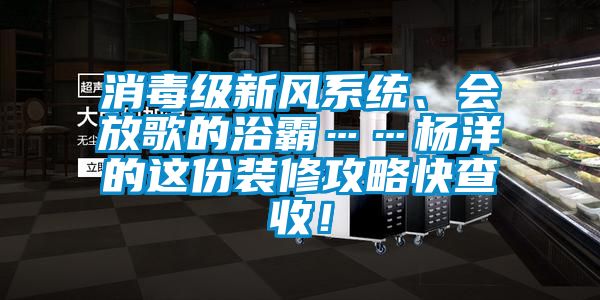 消毒级新风系统、会放歌的浴霸……杨洋的这份装修攻略快查收！