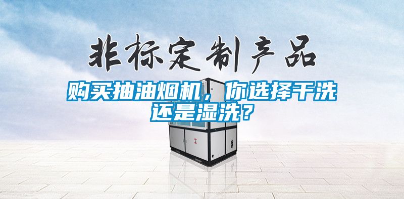 购买抽油烟机，你选择干洗还是湿洗？