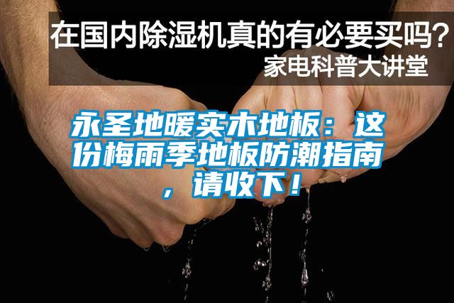 永圣地暖实木地板：这份梅雨季地板防潮指南，请收下！