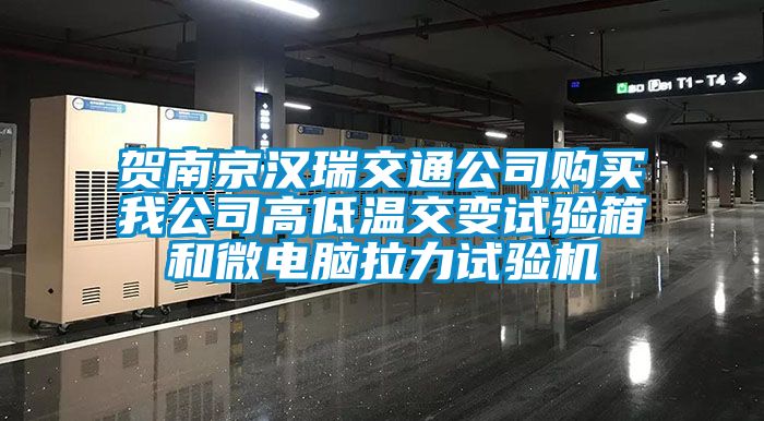 贺南京汉瑞交通公司购买我公司高低温交变试验箱和微电脑拉力试验机