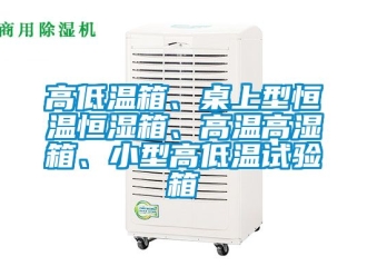 知识百科高低温箱、桌上型恒温恒湿箱、高温高湿箱、小型高低温试验箱